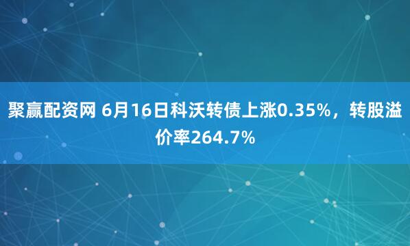 聚赢配资网 6月16日科沃转债上涨0.35%，转股溢价率264.7%