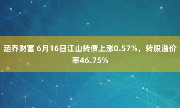 涵乔财富 6月16日江山转债上涨0.57%，转股溢价率46.75%