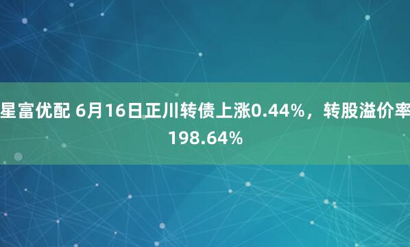 星富优配 6月16日正川转债上涨0.44%，转股溢价率198.64%