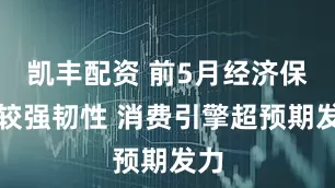 凯丰配资 前5月经济保持较强韧性 消费引擎超预期发力