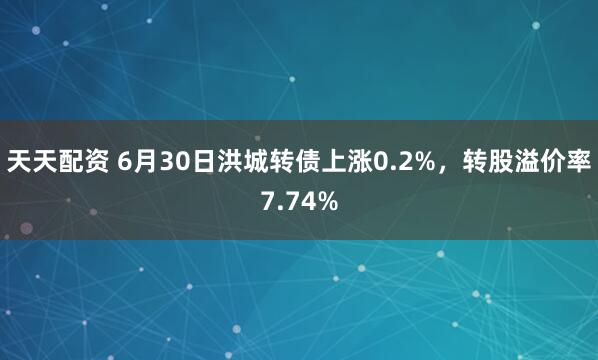 天天配资 6月30日洪城转债上涨0.2%，转股溢价率7.74%
