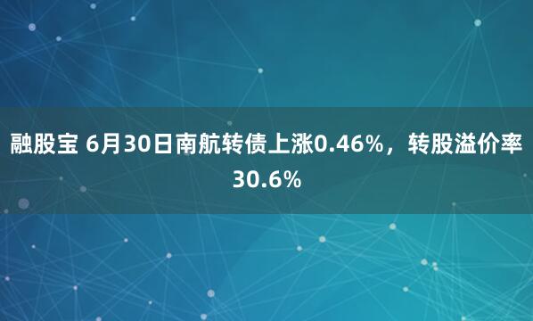 融股宝 6月30日南航转债上涨0.46%，转股溢价率30.6%