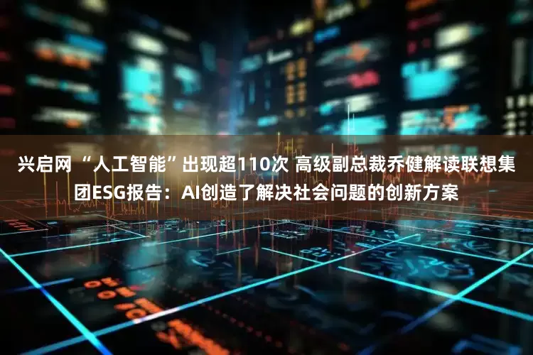 兴启网 “人工智能”出现超110次 高级副总裁乔健解读联想集团ESG报告：AI创造了解决社会问题的创新方案