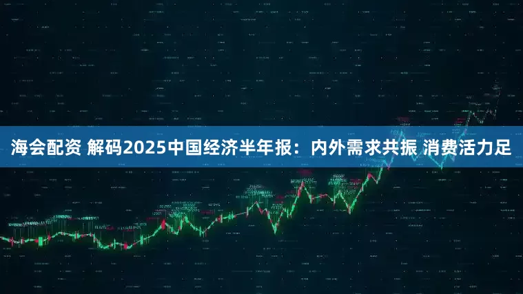 海会配资 解码2025中国经济半年报：内外需求共振 消费活力足