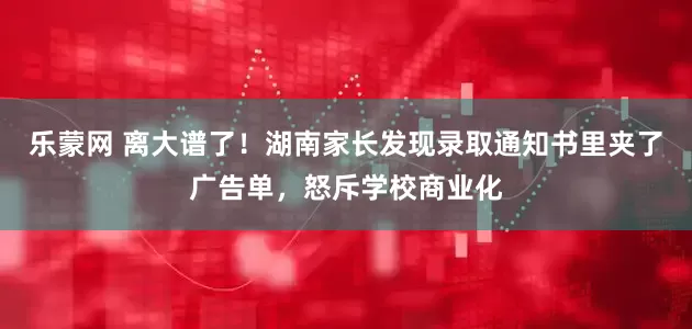 乐蒙网 离大谱了！湖南家长发现录取通知书里夹了广告单，怒斥学校商业化