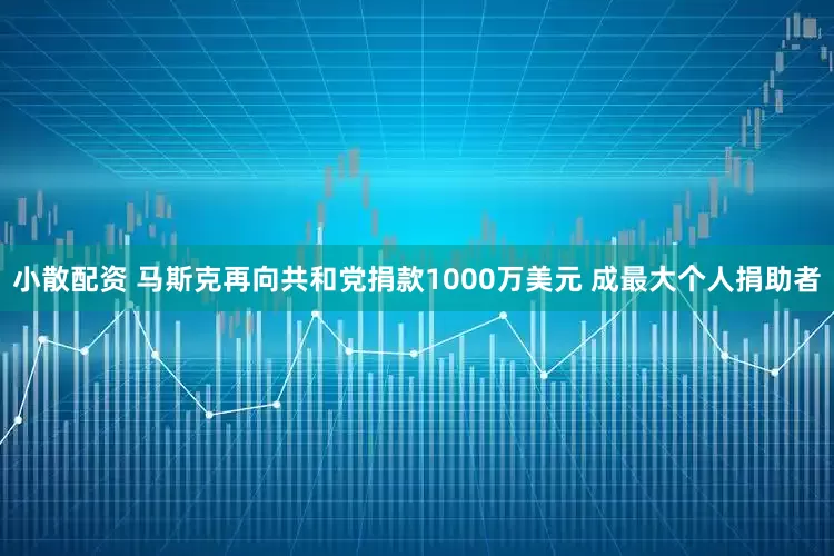 小散配资 马斯克再向共和党捐款1000万美元 成最大个人捐助者