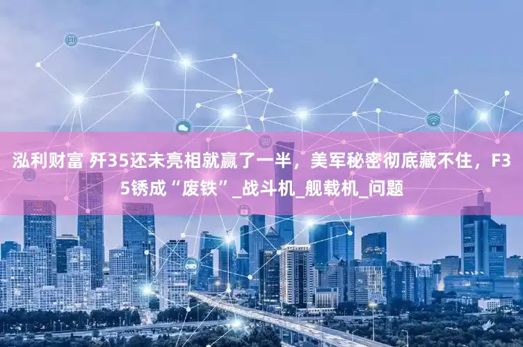 泓利财富 歼35还未亮相就赢了一半，美军秘密彻底藏不住，F35锈成“废铁”_战斗机_舰载机_问题
