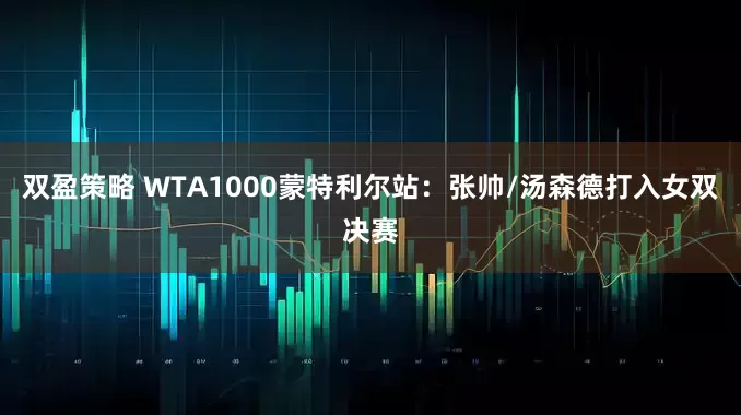 双盈策略 WTA1000蒙特利尔站：张帅/汤森德打入女双决赛