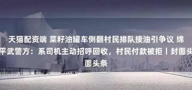 天猫配资端 菜籽油罐车侧翻村民排队接油引争议 绵阳平武警方：系司机主动招呼回收，村民付款被拒丨封面头条