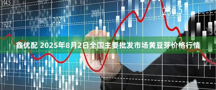 鑫优配 2025年8月2日全国主要批发市场黄豆芽价格行情