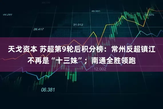 天戈资本 苏超第9轮后积分榜：常州反超镇江不再是“十三妹”；南通全胜领跑