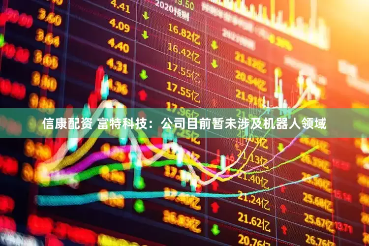 信康配资 富特科技：公司目前暂未涉及机器人领域