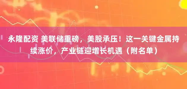 永隆配资 美联储重磅，美股承压！这一关键金属持续涨价，产业链迎增长机遇（附名单）