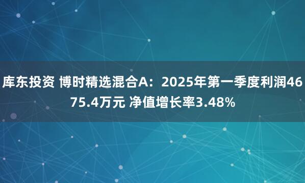 库东投资 博时精选混合A：2025年第一季度利润4675.4万元 净值增长率3.48%
