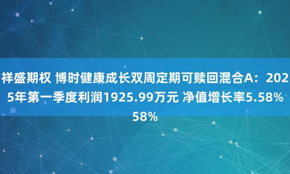 祥盛期权 博时健康成长双周定期可赎回混合A：2025年第一季度利润1925.99万元 净值增长率5.58%