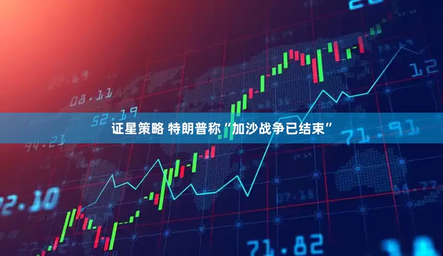 证星策略 特朗普称“加沙战争已结束”