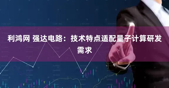 利鸿网 强达电路：技术特点适配量子计算研发需求