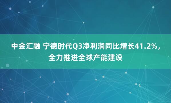 中金汇融 宁德时代Q3净利润同比增长41.2%，全力推进全球产能建设