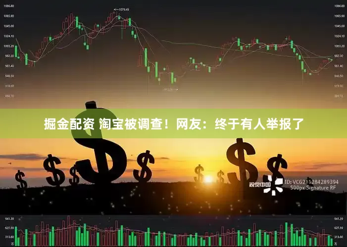 掘金配资 淘宝被调查！网友：终于有人举报了