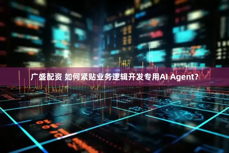 广盛配资 如何紧贴业务逻辑开发专用AI Agent？