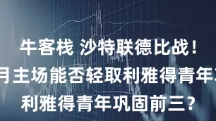 牛客栈 沙特联德比战！利雅得新月主场能否轻取利雅得青年巩固前三？