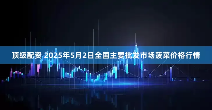 顶级配资 2025年5月2日全国主要批发市场菠菜价格行情