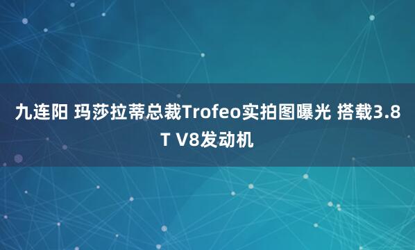 九连阳 玛莎拉蒂总裁Trofeo实拍图曝光 搭载3.8T V8发动机