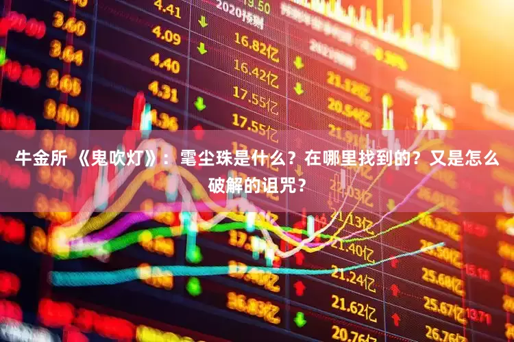 牛金所 《鬼吹灯》：雮尘珠是什么？在哪里找到的？又是怎么破解的诅咒？