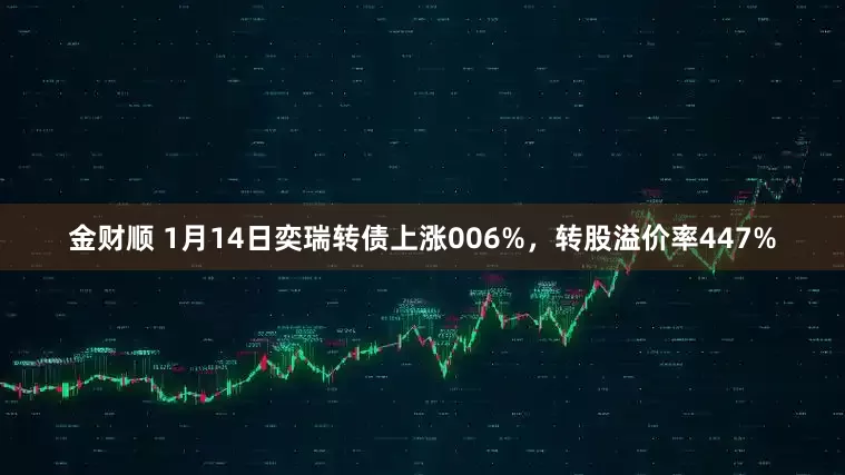 金财顺 1月14日奕瑞转债上涨006%，转股溢价率447%