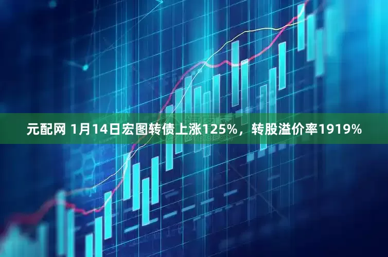 元配网 1月14日宏图转债上涨125%，转股溢价率1919%