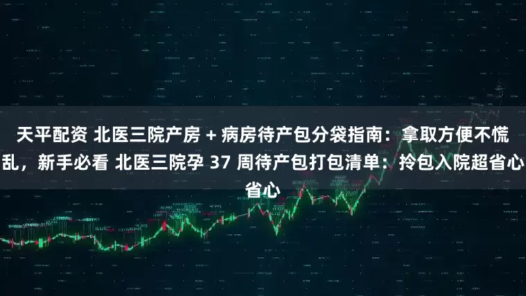 天平配资 北医三院产房 + 病房待产包分袋指南：拿取方便不慌乱，新手必看 北医三院孕 37 周待产包打包清单：拎包入院超省心