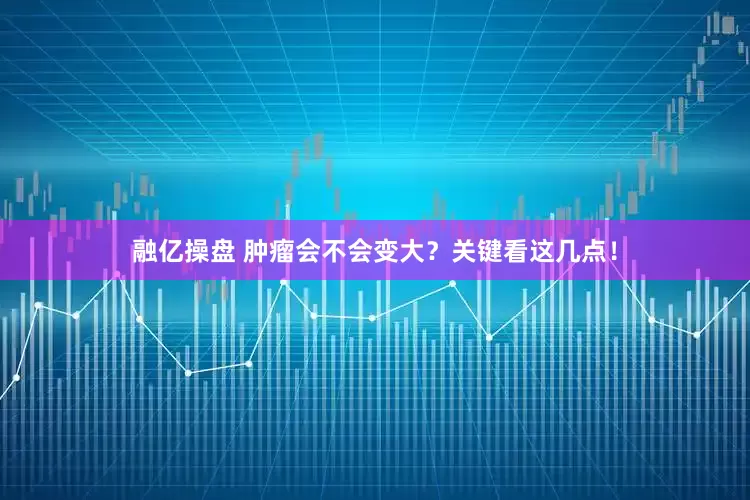 融亿操盘 肿瘤会不会变大？关键看这几点！