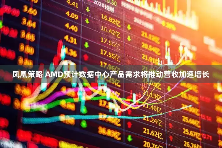 凤凰策略 AMD预计数据中心产品需求将推动营收加速增长