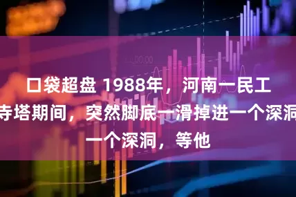 口袋超盘 1988年,河南一民工在修缮寺塔期间,突然脚底一滑掉进一个深洞,等他