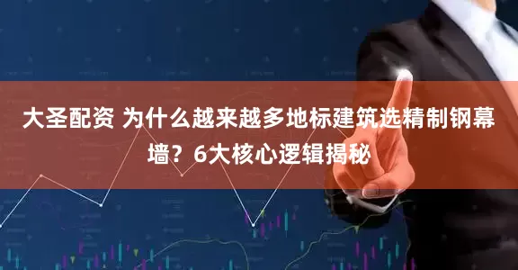 大圣配资 为什么越来越多地标建筑选精制钢幕墙？6大核心逻辑揭秘
