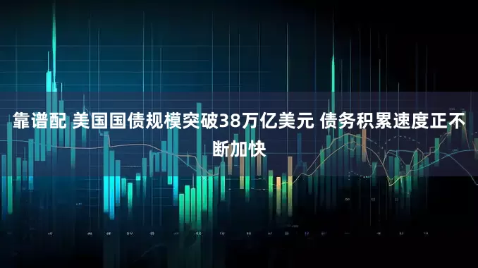 靠谱配 美国国债规模突破38万亿美元 债务积累速度正不断加快