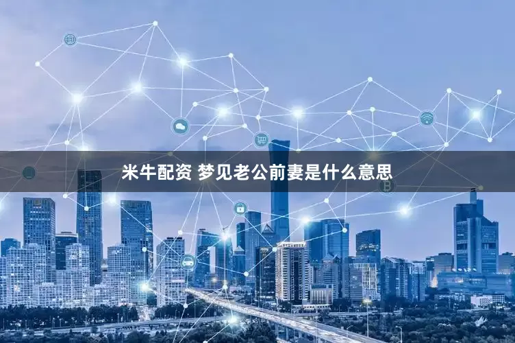 米牛配资 梦见老公前妻是什么意思