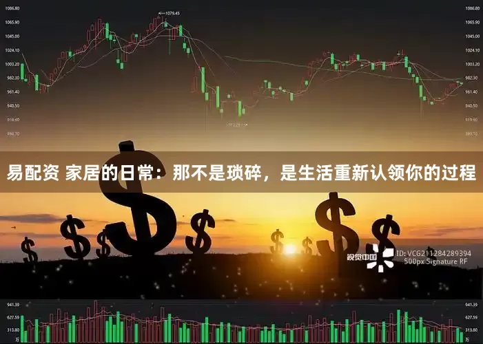 易配资 家居的日常：那不是琐碎，是生活重新认领你的过程