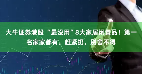 大牛证券港股 “最没用”8大家居闲置品！第一名家家都有，赶紧扔，别舍不得