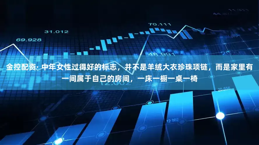 金控配资· 中年女性过得好的标志,并不是羊绒大衣珍珠项链,而是家里有一间属于自己的房间,一床一橱一桌一椅